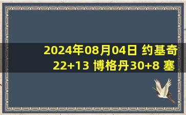 2024年08月04日 约基奇22+13 博格丹30+8 塞尔维亚淘汰南苏丹&小组第2进8强